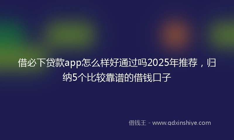 借必下贷款app怎么样好通过吗2025年推荐，归纳5个比较靠谱的借钱口子