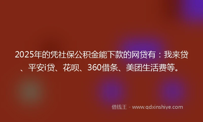 2025年的凭社保公积金能下款的网贷有：我来贷、平安i贷、花呗、360借条、美团生活费等。