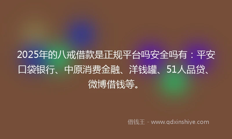 2025年的八戒借款是正规平台吗安全吗有：平安口袋银行、中原消费金融、洋钱罐、51人品贷、微博借钱等。