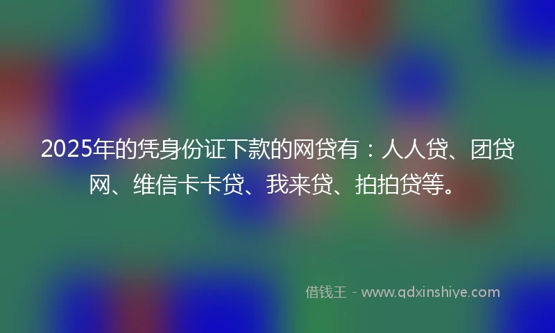 2025年的凭身份证下款的网贷有：人人贷、团贷网、维信卡卡贷、我来贷、拍拍贷等。