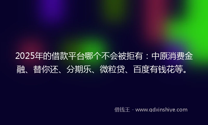 2025年的借款平台哪个不会被拒有：中原消费金融、替你还、分期乐、微粒贷、百度有钱花等。