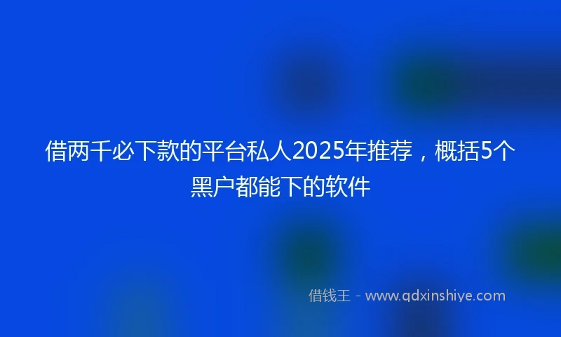 借两千必下款的平台私人2025年推荐，概括5个黑户都能下的软件