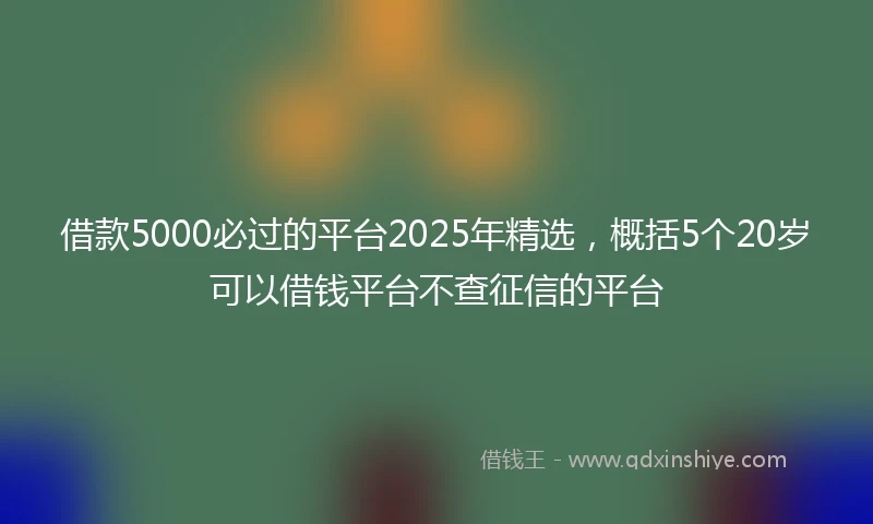 借款5000必过的平台2025年精选，概括5个20岁可以借钱平台不查征信的平台