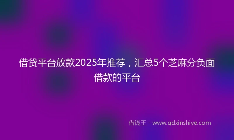 借贷平台放款2025年推荐，汇总5个芝麻分负面借款的平台