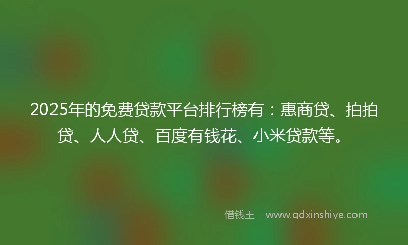 2025年的免费贷款平台排行榜有：惠商贷、拍拍贷、人人贷、百度有钱花、小米贷款等。