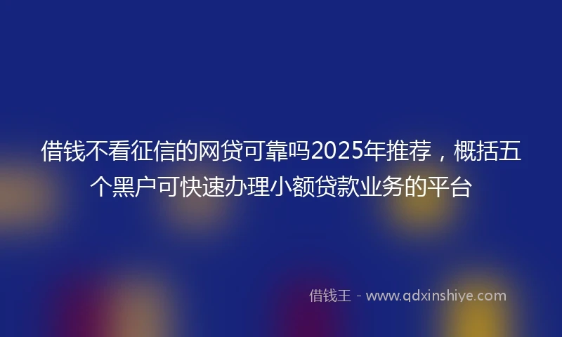 借钱不看征信的网贷可靠吗2025年推荐，概括五个黑户可快速办理小额贷款业务的平台