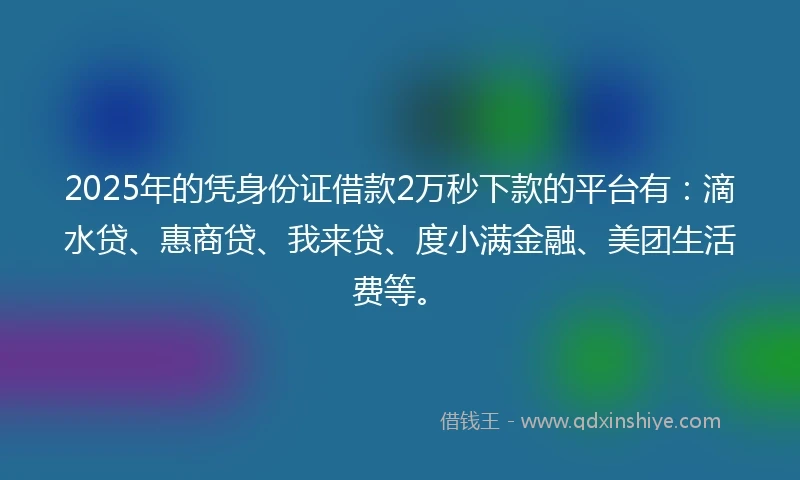 2025年的凭身份证借款2万秒下款的平台有：滴水贷、惠商贷、我来贷、度小满金融、美团生活费等。