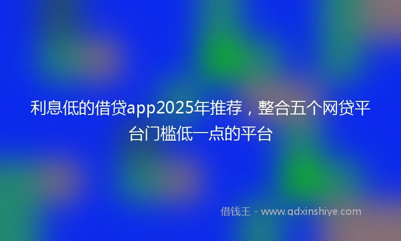 利息低的借贷app2025年推荐，整合五个网贷平台门槛低一点的平台
