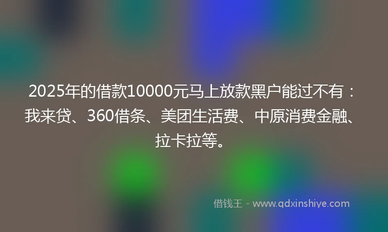 2025年的借款10000元马上放款黑户能过不有：我来贷、360借条、美团生活费、中原消费金融、拉卡拉等。