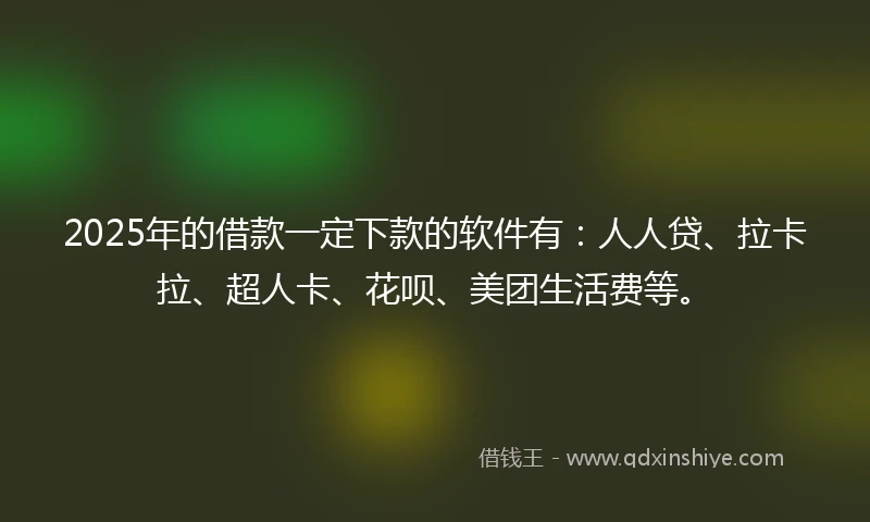 2025年的借款一定下款的软件有：人人贷、拉卡拉、超人卡、花呗、美团生活费等。