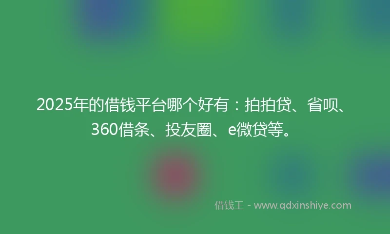 2025年的借钱平台哪个好有：拍拍贷、省呗、360借条、投友圈、e微贷等。