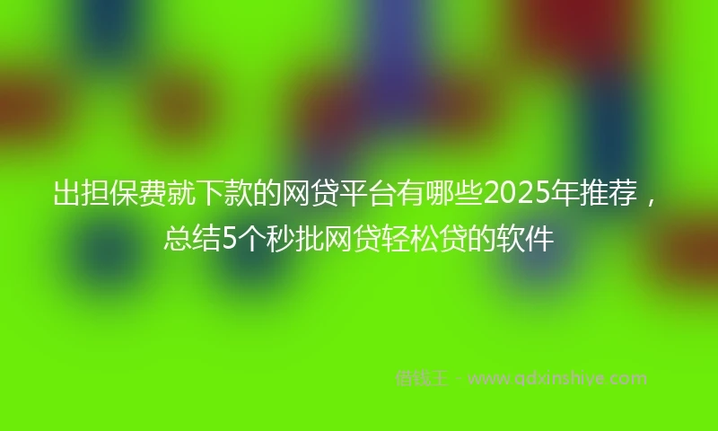出担保费就下款的网贷平台有哪些2025年推荐，总结5个秒批网贷轻松贷的软件