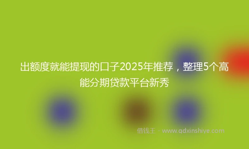 出额度就能提现的口子2025年推荐，整理5个高能分期贷款平台新秀