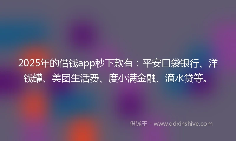 2025年的借钱app秒下款有：平安口袋银行、洋钱罐、美团生活费、度小满金融、滴水贷等。