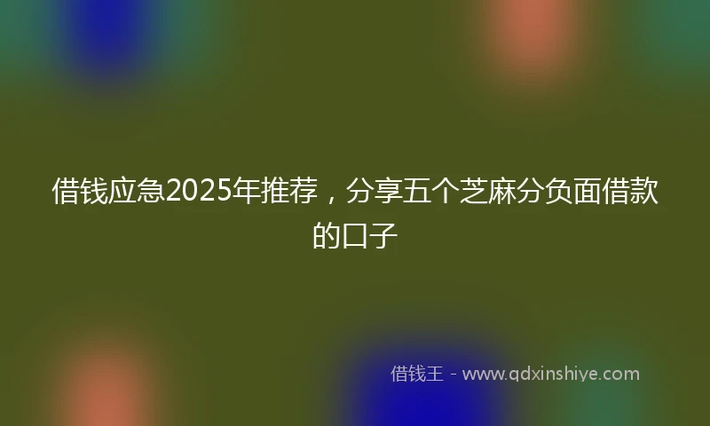 借钱应急2025年推荐，分享五个芝麻分负面借款的口子