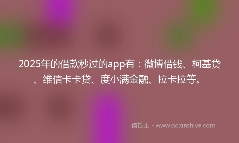 2025年的借款秒过的app有：微博借钱、柯基贷、维信卡卡贷、度小满金融、拉卡拉等。