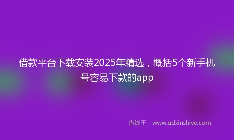 借款平台下载安装2025年精选，概括5个新手机号容易下款的app