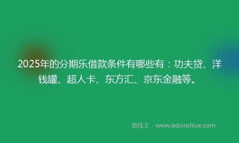 2025年的分期乐借款条件有哪些有：功夫贷、洋钱罐、超人卡、东方汇、京东金融等。