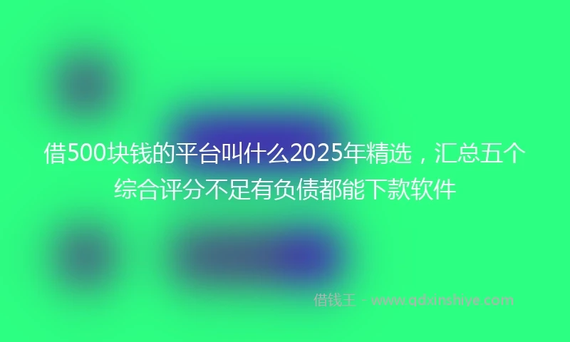 借500块钱的平台叫什么2025年精选，汇总五个综合评分不足有负债都能下款软件