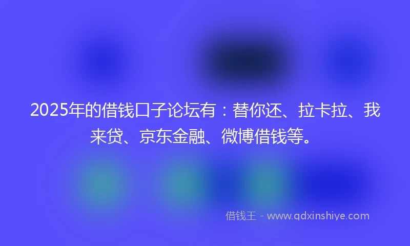 2025年的借钱口子论坛有：替你还、拉卡拉、我来贷、京东金融、微博借钱等。