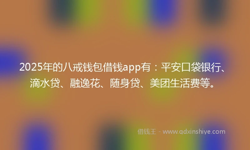 2025年的八戒钱包借钱app有：平安口袋银行、滴水贷、融逸花、随身贷、美团生活费等。