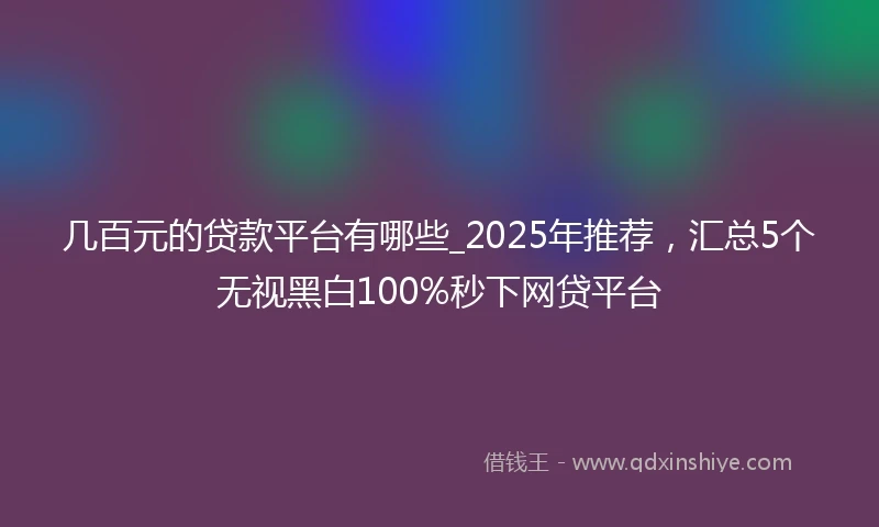 几百元的贷款平台有哪些_2025年推荐，汇总5个无视黑白100%秒下网贷平台