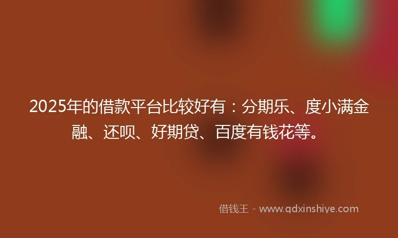2025年的借款平台比较好有：分期乐、度小满金融、还呗、好期贷、百度有钱花等。