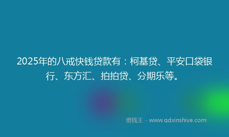 2025年的八戒快钱贷款有：柯基贷、平安口袋银行、东方汇、拍拍贷、分期乐等。