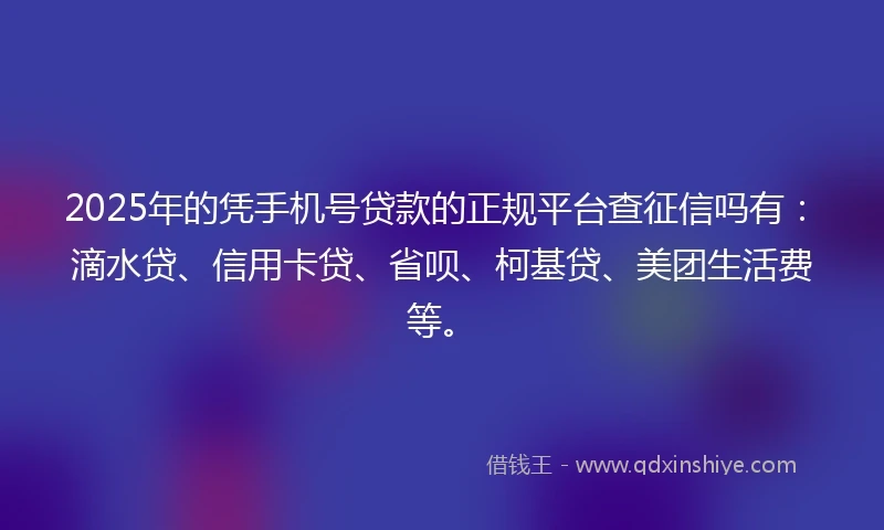 2025年的凭手机号贷款的正规平台查征信吗有：滴水贷、信用卡贷、省呗、柯基贷、美团生活费等。