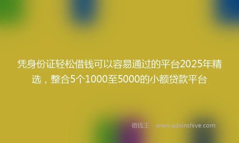 凭身份证轻松借钱可以容易通过的平台2025年精选，整合5个1000至5000的小额贷款平台