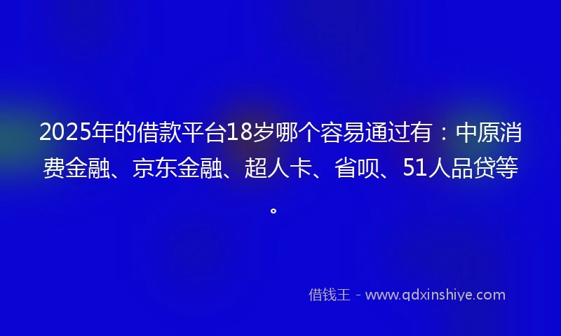 2025年的借款平台18岁哪个容易通过有:中原消费金融、京东金融、超人卡、省呗、51人品贷等。