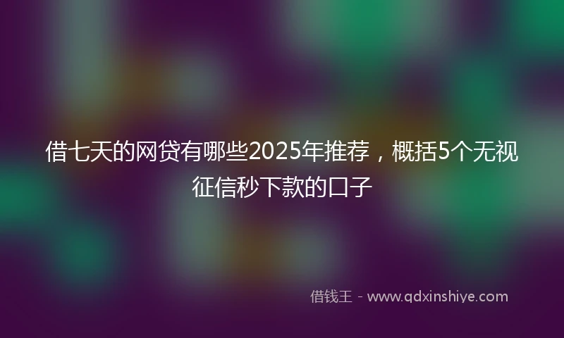 借七天的网贷有哪些2025年推荐，概括5个无视征信秒下款的口子