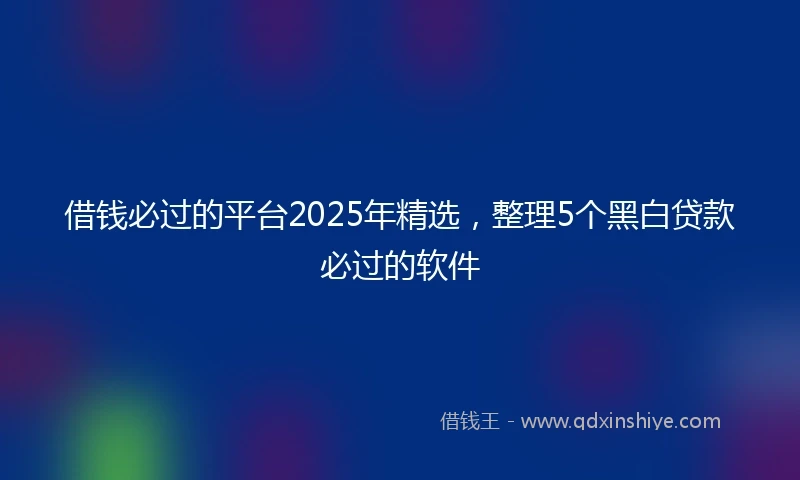 借钱必过的平台2025年精选，整理5个黑白贷款必过的软件