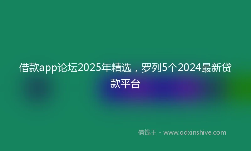 借款app论坛2025年精选，罗列5个2024最新贷款平台
