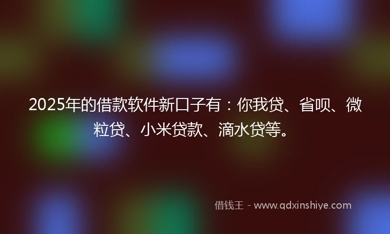 2025年的借款软件新口子有：你我贷、省呗、微粒贷、小米贷款、滴水贷等。