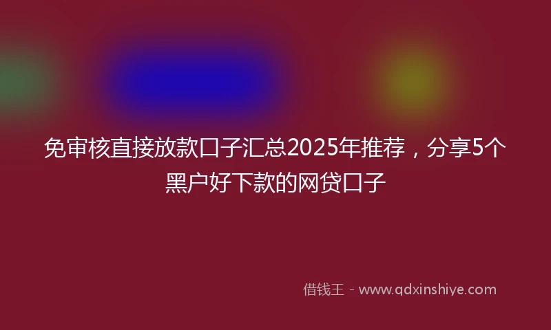 免审核直接放款口子汇总2025年推荐，分享5个黑户好下款的网贷口子