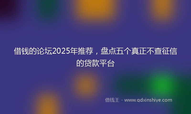 借钱的论坛2025年推荐，盘点五个真正不查征信的贷款平台