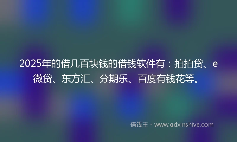 2025年的借几百块钱的借钱软件有：拍拍贷、e微贷、东方汇、分期乐、百度有钱花等。