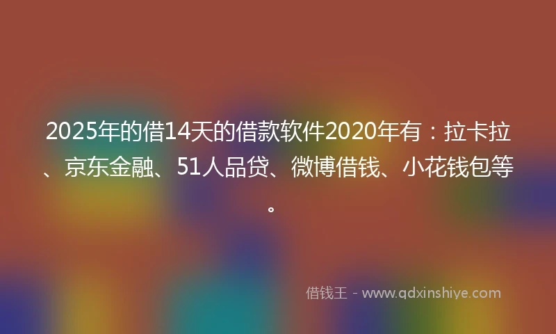 2025年的借14天的借款软件2020年有：拉卡拉、京东金融、51人品贷、微博借钱、小花钱包等。