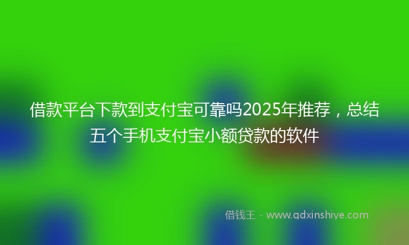 借款平台下款到支付宝可靠吗2025年推荐，总结五个手机支付宝小额贷款的软件
