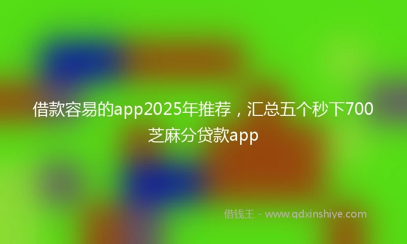 借款容易的app2025年推荐，汇总五个秒下700芝麻分贷款app