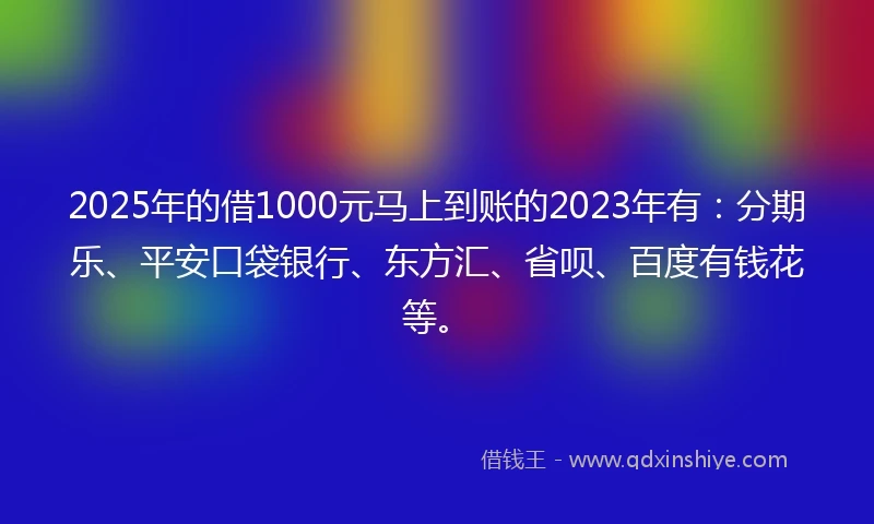 2025年的借1000元马上到账的2023年有：分期乐、平安口袋银行、东方汇、省呗、百度有钱花等。