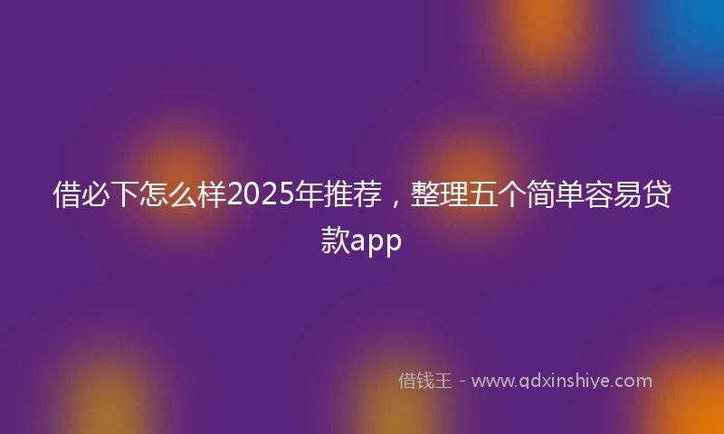借必下怎么样2025年推荐，整理五个简单容易贷款app