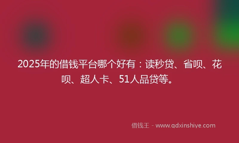 2025年的借钱平台哪个好有：读秒贷、省呗、花呗、超人卡、51人品贷等。
