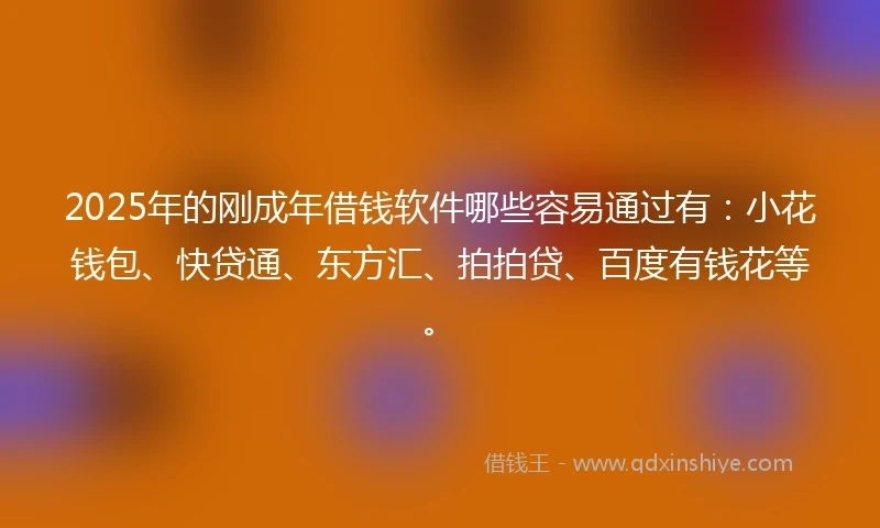 2025年的刚成年借钱软件哪些容易通过有：小花钱包、快贷通、东方汇、拍拍贷、百度有钱花等。