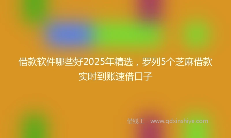 借款软件哪些好2025年精选，罗列5个芝麻借款实时到账速借口子