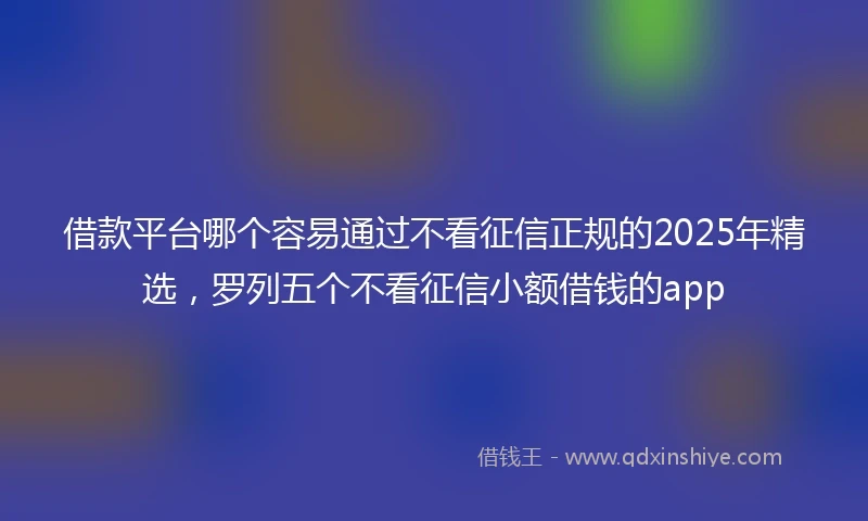 借款平台哪个容易通过不看征信正规的2025年精选，罗列五个不看征信小额借钱的app