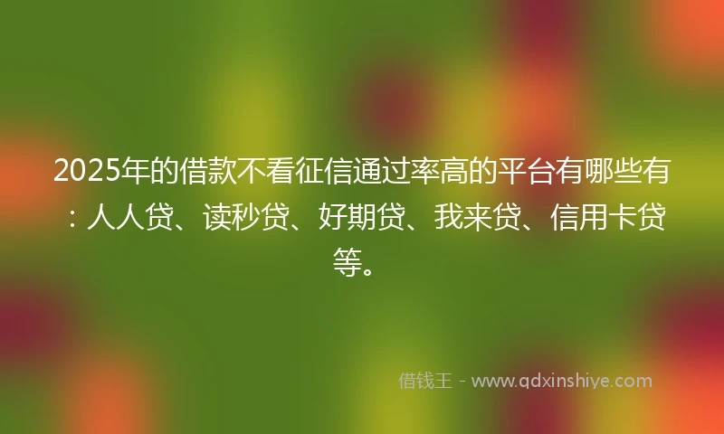 2025年的借款不看征信通过率高的平台有哪些有:人人贷、读秒贷、好期贷、我来贷、信用卡贷等。
