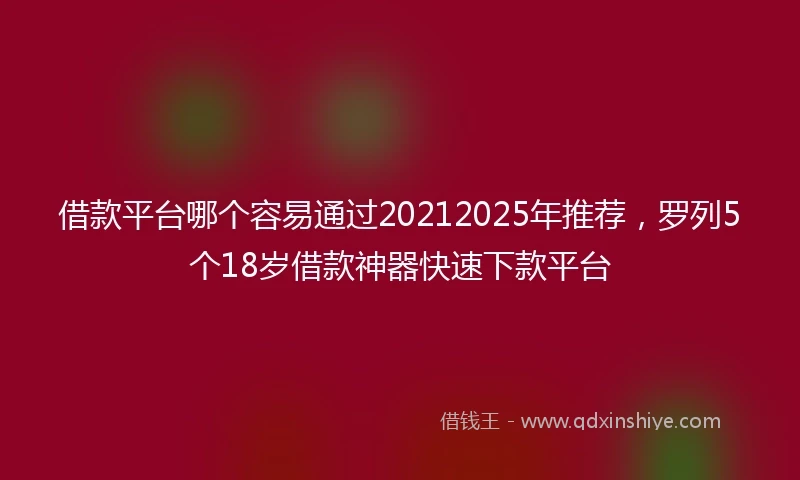借款平台哪个容易通过20212025年推荐，罗列5个18岁借款神器快速下款平台