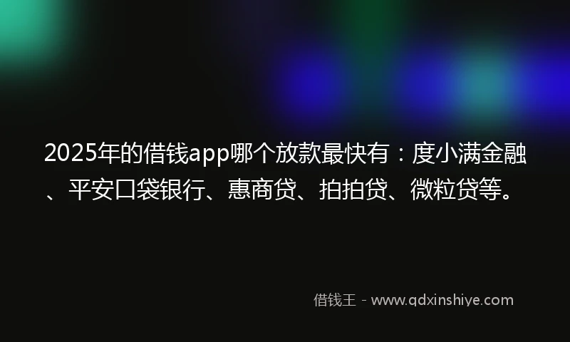 2025年的借钱app哪个放款最快有：度小满金融、平安口袋银行、惠商贷、拍拍贷、微粒贷等。